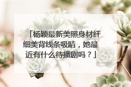 杨颖最新美照身材纤细美背线条吸睛，她最近有什么待播剧吗？