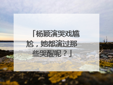 杨颖演哭戏尴尬,她都演过那些哭醒呢?