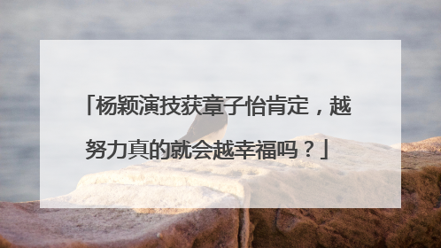 杨颖演技获章子怡肯定，越努力真的就会越幸福吗？
