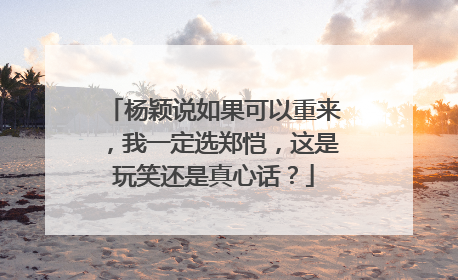 杨颖说如果可以重来,我一定选郑恺,这是玩笑还是真心话?