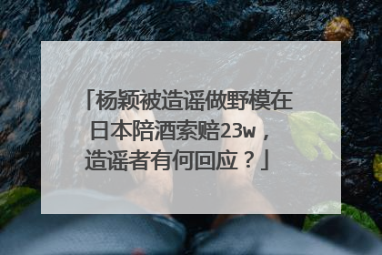 杨颖被造谣做野模在日本陪酒索赔23w，造谣者有何回应？