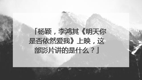 杨颖,李鸿其《明天你是否依然爱我》上映,这部影片讲的是什么?