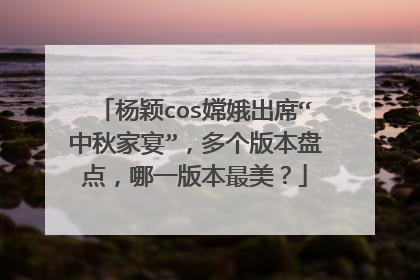 杨颖cos嫦娥出席“中秋家宴”，多个版本盘点，哪一版本最美？