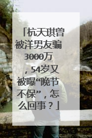 杭天琪曾被洋男友骗3000万，54岁又被曝“晚节不保”，怎么回事？