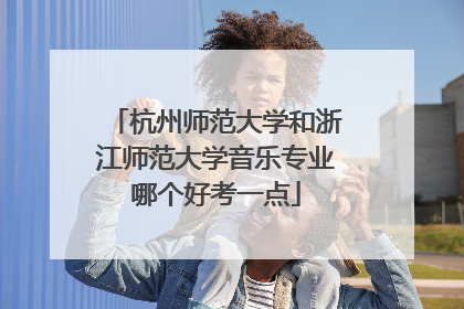 杭州师范大学和浙江师范大学音乐专业哪个好考一点
