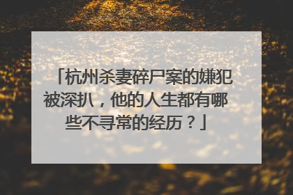 杭州杀妻碎尸案的嫌犯被深扒，他的人生都有哪些不寻常的经历？