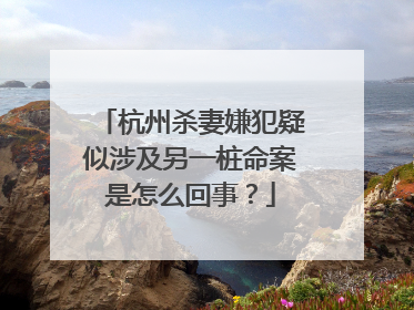 杭州杀妻嫌犯疑似涉及另一桩命案是怎么回事?