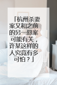 杭州杀妻案又和之前的另一悬案可能有关，许某这样的人究竟有多可怕？
