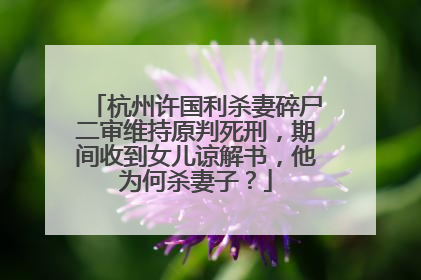 杭州许国利杀妻碎尸二审维持原判死刑，期间收到女儿谅解书，他为何杀妻子？