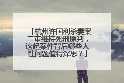 杭州许国利杀妻案二审维持死刑原判，这起案件背后哪些人性问题值得深思？