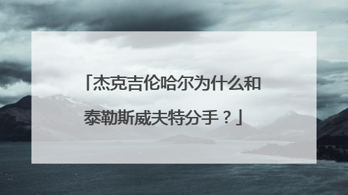 杰克吉伦哈尔为什么和泰勒斯威夫特分手？