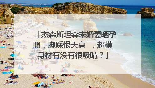 杰森斯坦森未婚妻晒孕照，脚踩恨天高 ，超模身材有没有很吸睛？