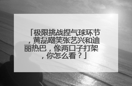 极限挑战捏气球环节，黄磊嘲笑张艺兴和迪丽热巴，像两口子打架，你怎么看？