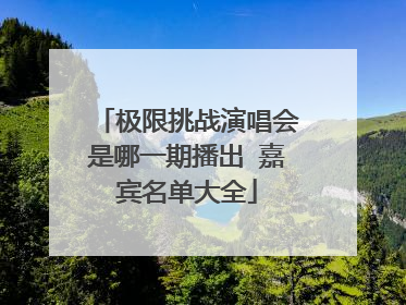 极限挑战演唱会是哪一期播出 嘉宾名单大全