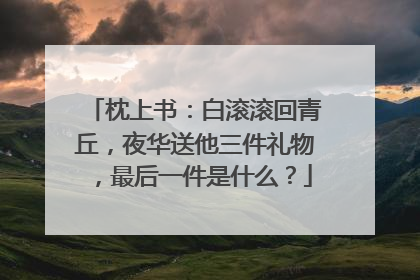枕上书:白滚滚回青丘,夜华送他三件礼物,最后一件是什么?