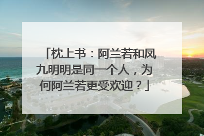 枕上书:阿兰若和凤九明明是同一个人,为何阿兰若更受欢迎?