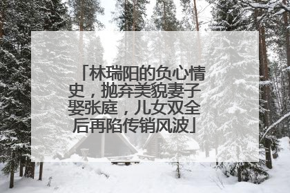 林瑞阳的负心情史，抛弃美貌妻子娶张庭，儿女双全后再陷传销风波