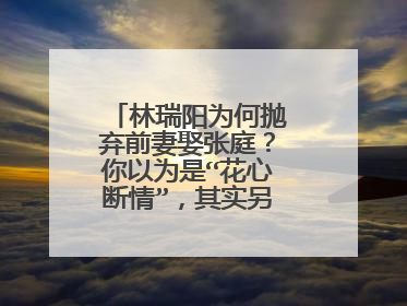 林瑞阳为何抛弃前妻娶张庭?你以为是“花心断情”,其实另有什么故事?