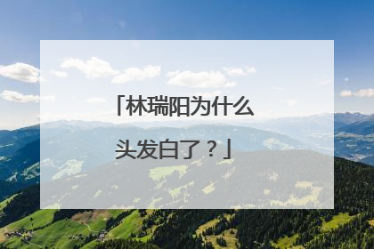林瑞阳为什么头发白了?