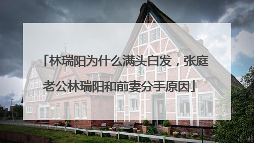 林瑞阳为什么满头白发，张庭老公林瑞阳和前妻分手原因