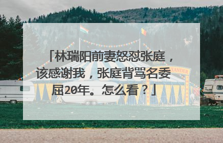 林瑞阳前妻怒怼张庭，该感谢我，张庭背骂名委屈20年。怎么看？