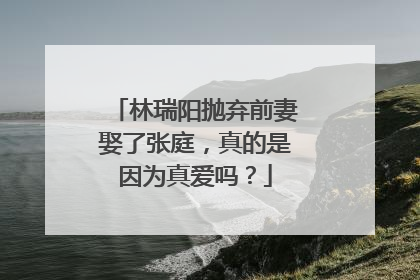 林瑞阳抛弃前妻娶了张庭,真的是因为真爱吗?