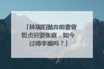 林瑞阳抛弃前妻曾哲贞另娶张庭，如今过得幸福吗？