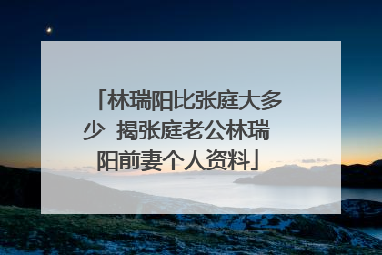 林瑞阳比张庭大多少 揭张庭老公林瑞阳前妻个人资料