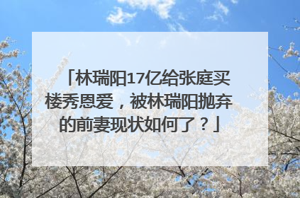 林瑞阳17亿给张庭买楼秀恩爱，被林瑞阳抛弃的前妻现状如何了？