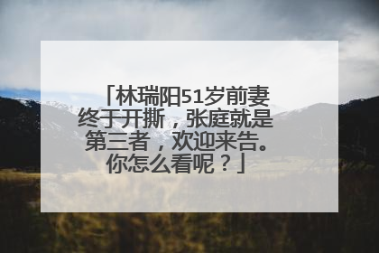 林瑞阳51岁前妻终于开撕，张庭就是第三者，欢迎来告。你怎么看呢？