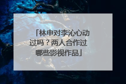 林申对李沁心动过吗？两人合作过哪些影视作品