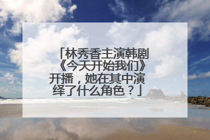 林秀香主演韩剧《今天开始我们》开播,她在其中演绎了什么角色?