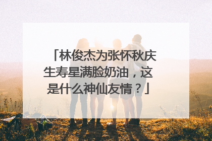 林俊杰为张怀秋庆生寿星满脸奶油，这是什么神仙友情？