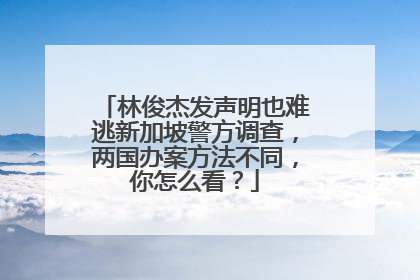 林俊杰发声明也难逃新加坡警方调查，两国办案方法不同，你怎么看？