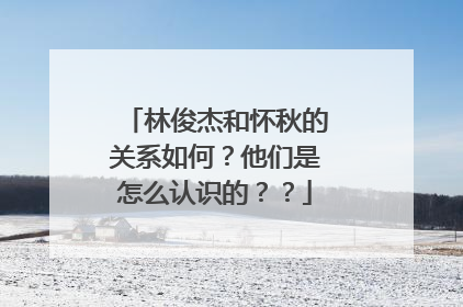 林俊杰和怀秋的关系如何?他们是怎么认识的??