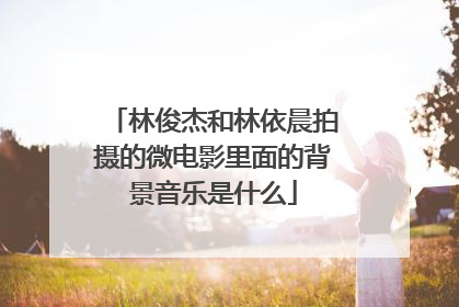 林俊杰和林依晨拍摄的微电影里面的背景音乐是什么