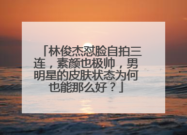 林俊杰怼脸自拍三连,素颜也极帅,男明星的皮肤状态为何也能那么好?