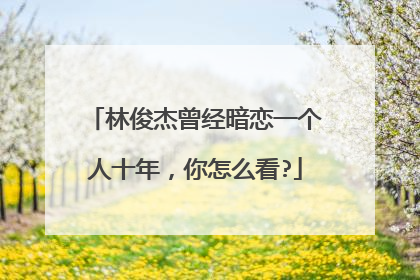 林俊杰曾经暗恋一个人十年，你怎么看?