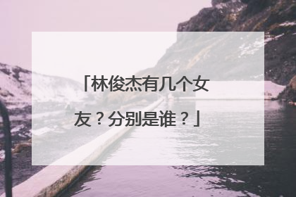 林俊杰有几个女友？分别是谁？