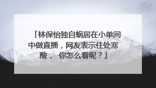 林保怡独自蜗居在小单间中做直播,网友表示住处寒酸, 你怎么看呢?