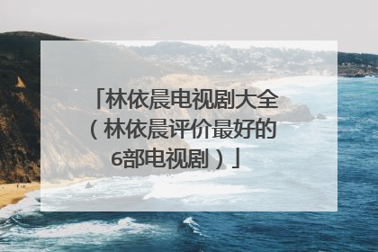 林依晨电视剧大全(林依晨评价最好的6部电视剧)