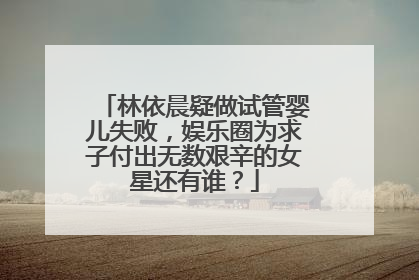 林依晨疑做试管婴儿失败,娱乐圈为求子付出无数艰辛的女星还有谁?