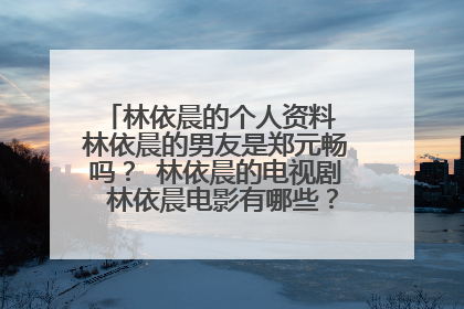 林依晨的个人资料 林依晨的男友是郑元畅吗? 林依晨的电视剧 林依晨电影有哪些?林依晨的微博 博客