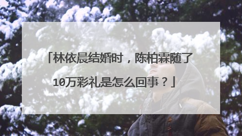 林依晨结婚时，陈柏霖随了10万彩礼是怎么回事？