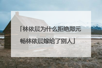 林依晨为什么拒绝郑元畅林依晨嫁给了别人