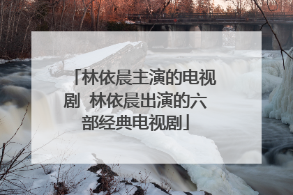 林依晨主演的电视剧 林依晨出演的六部经典电视剧