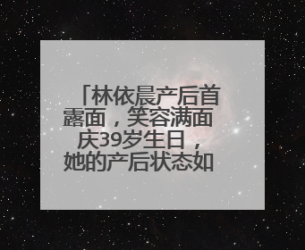 林依晨产后首露面,笑容满面庆39岁生日,她的产后状态如何?
