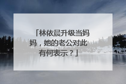 林依晨升级当妈妈,她的老公对此有何表示?