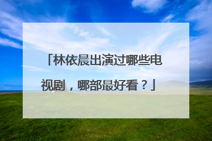 林依晨出演过哪些电视剧，哪部最好看？