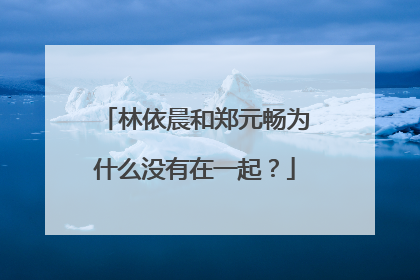 林依晨和郑元畅为什么没有在一起？